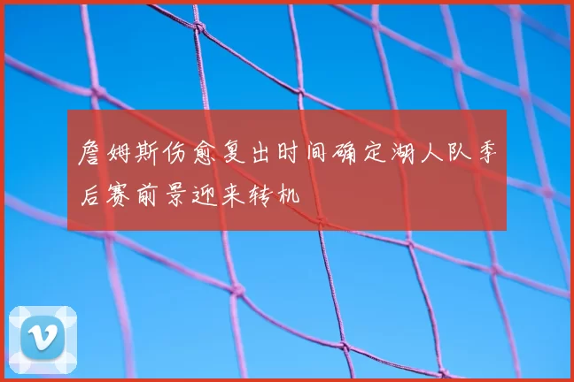 詹姆斯伤愈复出时间确定湖人队季后赛前景迎来转机