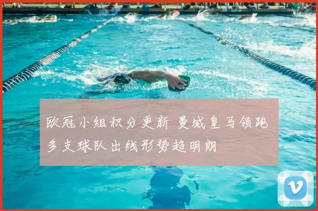 欧冠小组积分更新 曼城皇马领跑 多支球队出线形势趋明朗