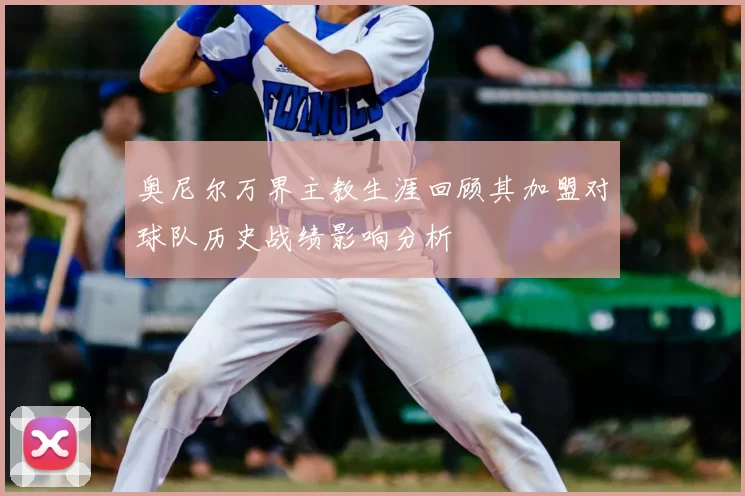 奥尼尔万界主教生涯回顾其加盟对球队历史战绩影响分析
