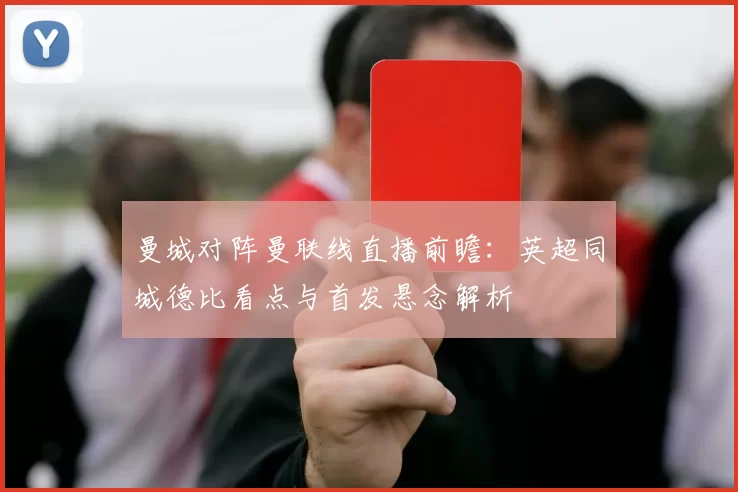 曼城对阵曼联线直播前瞻:英超同城德比看点与首发悬念解析