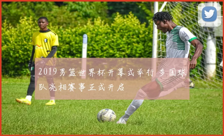 2019男篮世界杯开幕式举行 多国球队亮相赛事正式开启