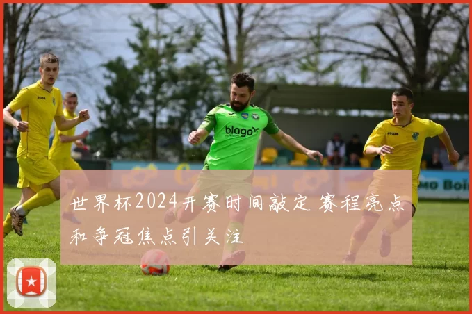 世界杯2024开赛时间敲定 赛程亮点和争冠焦点引关注
