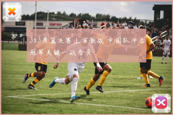 3x3男篮决赛上演激战 中国队冲击冠军关键一战告负