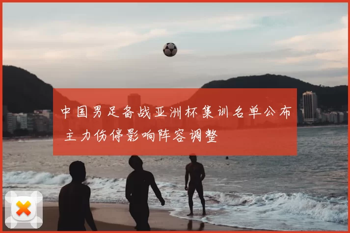 中国男足备战亚洲杯集训名单公布 主力伤停影响阵容调整
