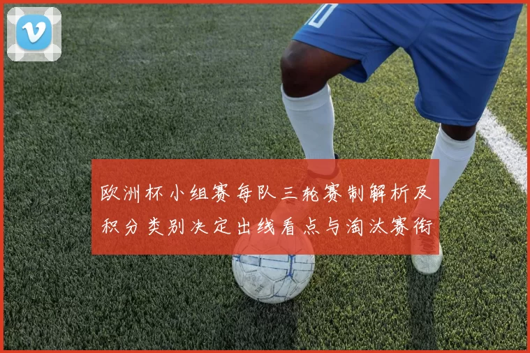 欧洲杯小组赛每队三轮赛制解析及积分类别决定出线看点与淘汰赛衔接影响