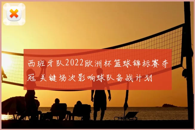 西班牙队2022欧洲杯篮球锦标赛夺冠 关键场次影响球队备战计划