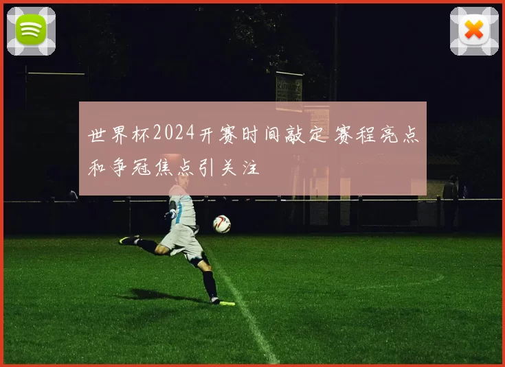 世界杯2024开赛时间敲定 赛程亮点和争冠焦点引关注