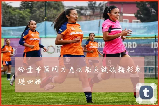 哈登率篮网力克快船关键战精彩表现回顾