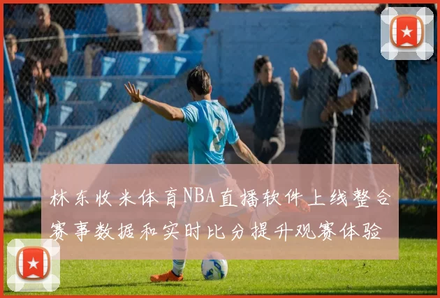 林东收米体育NBA直播软件上线整合赛事数据和实时比分提升观赛体验
