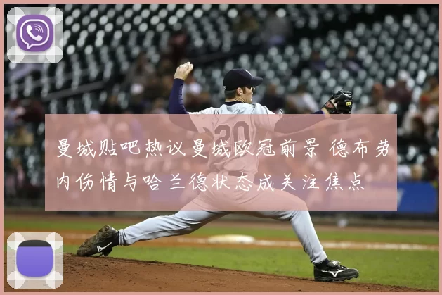 曼城贴吧热议曼城欧冠前景 德布劳内伤情与哈兰德状态成关注焦点