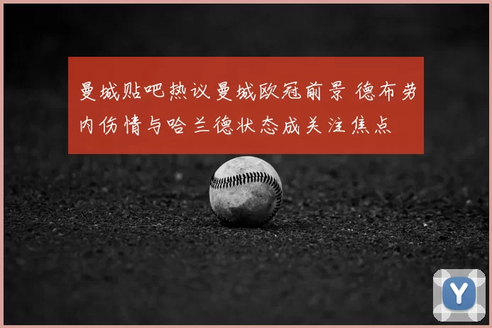 曼城贴吧热议曼城欧冠前景 德布劳内伤情与哈兰德状态成关注焦点