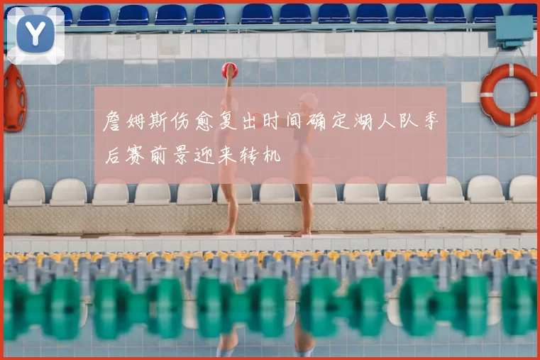 詹姆斯伤愈复出时间确定湖人队季后赛前景迎来转机