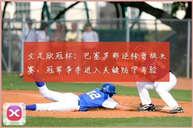 女足欧冠杯:巴塞罗那逆转晋级决赛,冠军争夺进入关键防守考验