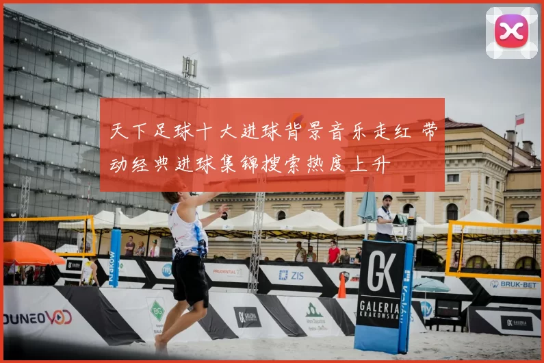天下足球十大进球背景音乐走红 带动经典进球集锦搜索热度上升