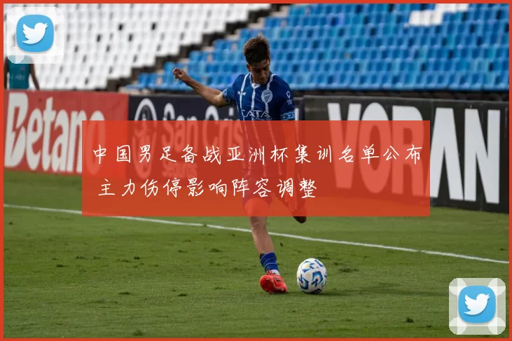 中国男足备战亚洲杯集训名单公布 主力伤停影响阵容调整