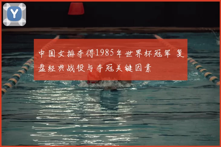 中国女排夺得1985年世界杯冠军 复盘经典战役与夺冠关键因素