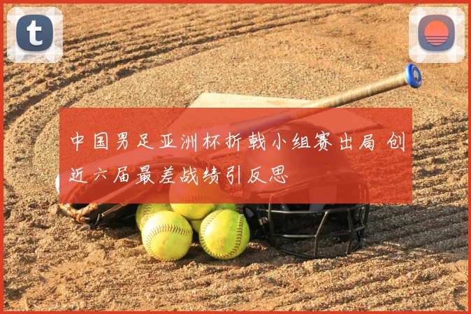 中国男足亚洲杯折戟小组赛出局 创近六届最差战绩引反思