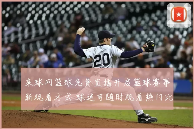 来球网篮球免费直播开启篮球赛事新观看方式 球迷可随时观看热门比赛直播