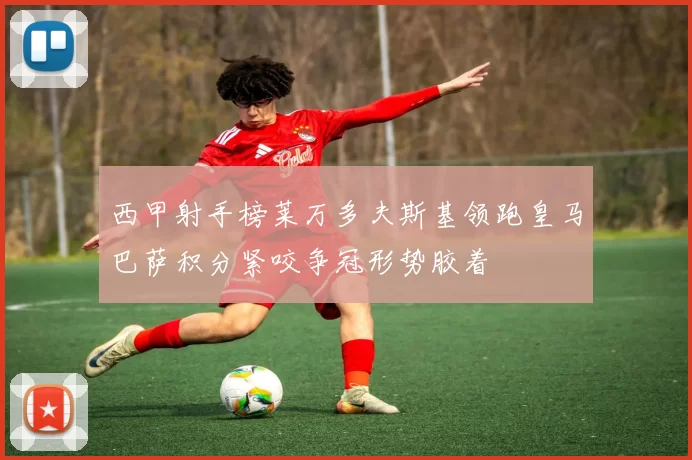 西甲射手榜莱万多夫斯基领跑皇马巴萨积分紧咬争冠形势胶着