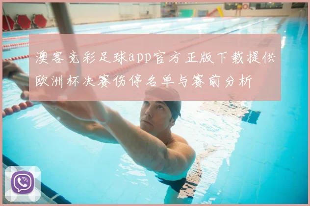 澳客竞彩足球app官方正版下载提供欧洲杯决赛伤停名单与赛前分析