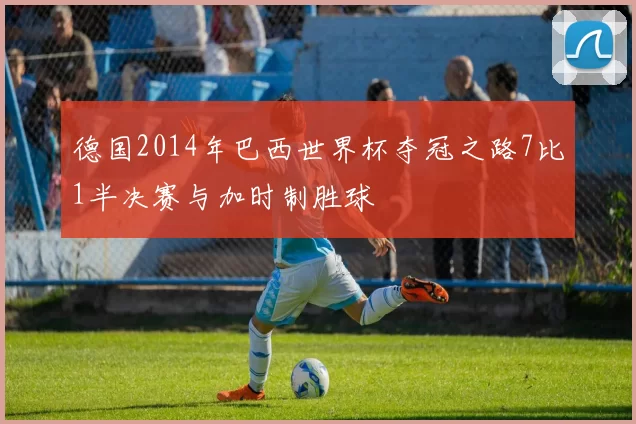 德国2014年巴西世界杯夺冠之路7比1半决赛与加时制胜球