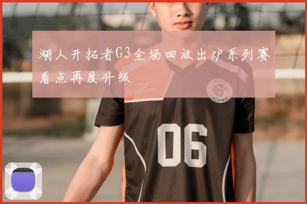 湖人开拓者G3全场回放出炉系列赛看点再度升级