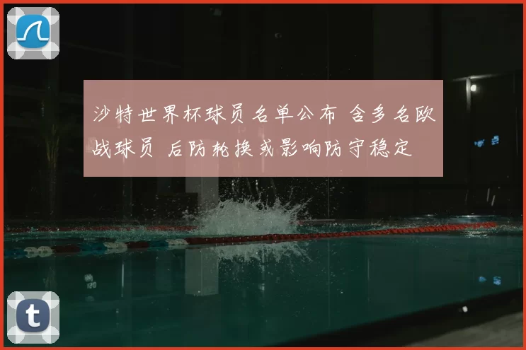 沙特世界杯球员名单公布 含多名欧战球员 后防轮换或影响防守稳定
