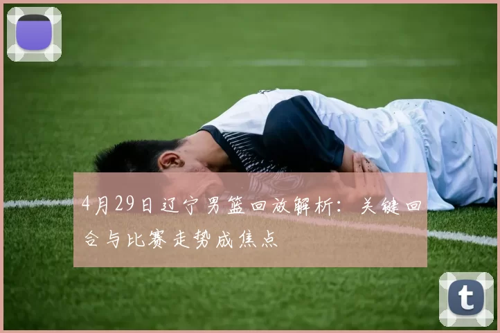 4月29日辽宁男篮回放解析:关键回合与比赛走势成焦点