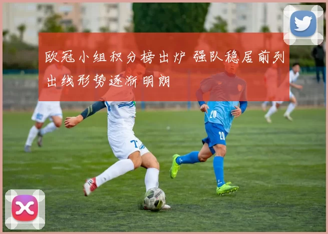 欧冠小组积分榜出炉 强队稳居前列出线形势逐渐明朗