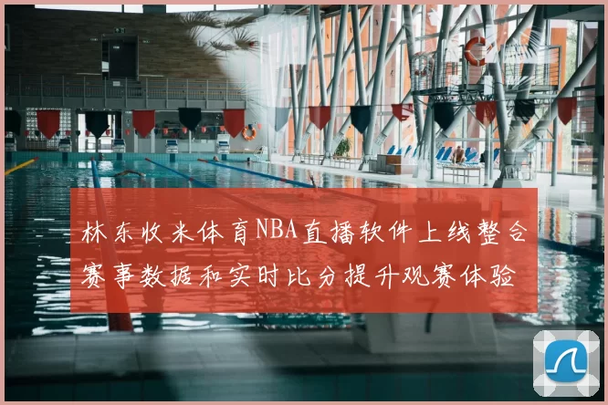 林东收米体育NBA直播软件上线整合赛事数据和实时比分提升观赛体验