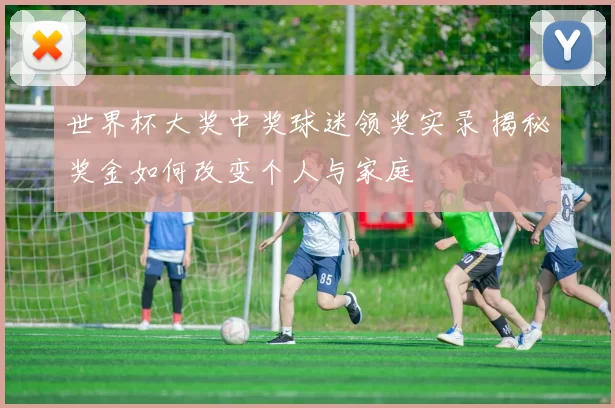 世界杯大奖中奖球迷领奖实录 揭秘奖金如何改变个人与家庭