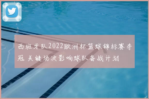 西班牙队2022欧洲杯篮球锦标赛夺冠 关键场次影响球队备战计划