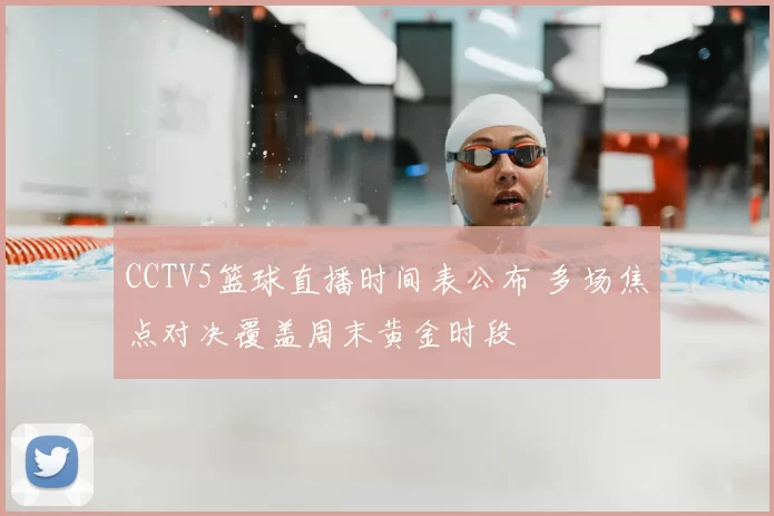 CCTV5篮球直播时间表公布 多场焦点对决覆盖周末黄金时段