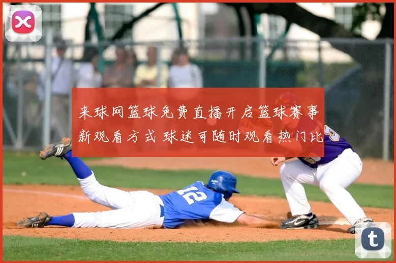 来球网篮球免费直播开启篮球赛事新观看方式 球迷可随时观看热门比赛直播