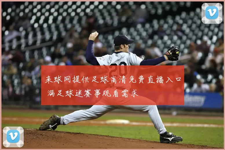 来球网提供足球高清免费直播入口 满足球迷赛事观看需求