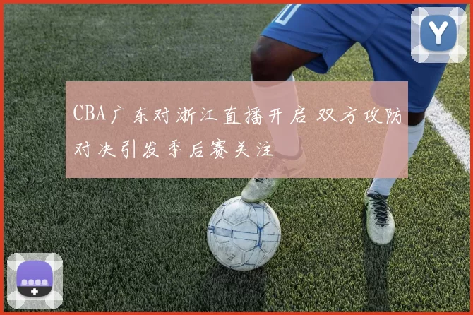 CBA广东对浙江直播开启 双方攻防对决引发季后赛关注