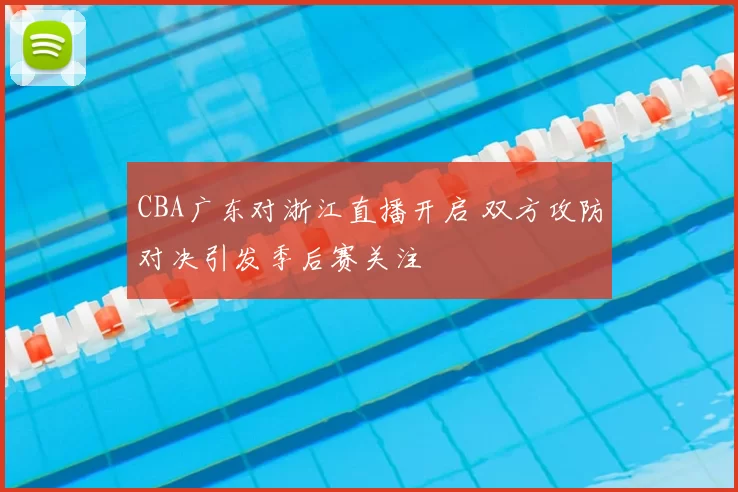CBA广东对浙江直播开启 双方攻防对决引发季后赛关注