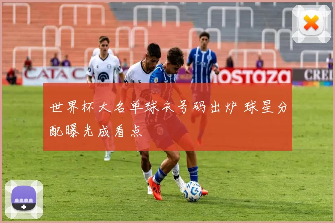 世界杯大名单球衣号码出炉 球星分配曝光成看点