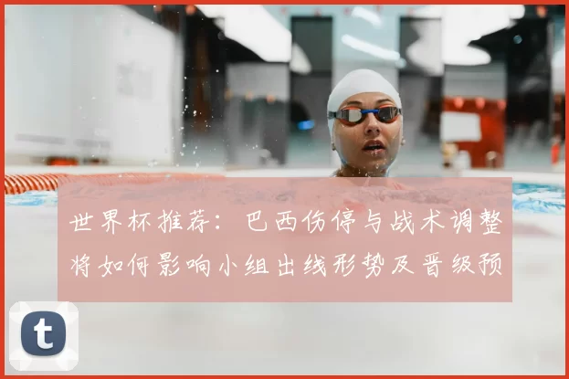 世界杯推荐:巴西伤停与战术调整将如何影响小组出线形势及晋级预期