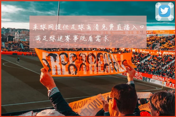 来球网提供足球高清免费直播入口 满足球迷赛事观看需求
