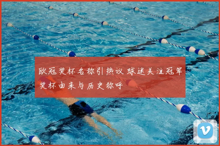 欧冠奖杯名称引热议 球迷关注冠军奖杯由来与历史称呼