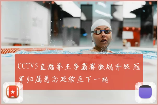 CCTV5直播拳王争霸赛激战升级 冠军归属悬念延续至下一轮