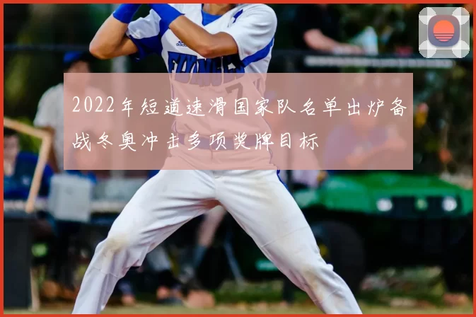 2022年短道速滑国家队名单出炉备战冬奥冲击多项奖牌目标