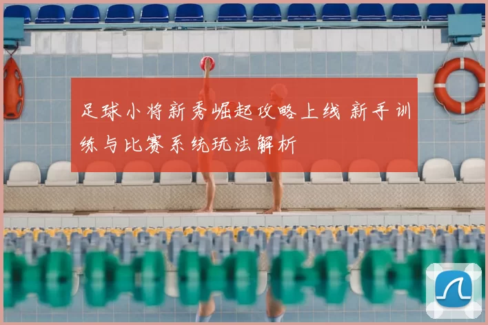 足球小将新秀崛起攻略上线 新手训练与比赛系统玩法解析