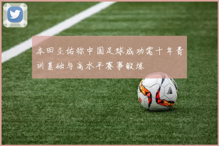本田圭佑称中国足球成功需十年青训基础与高水平赛事锻炼
