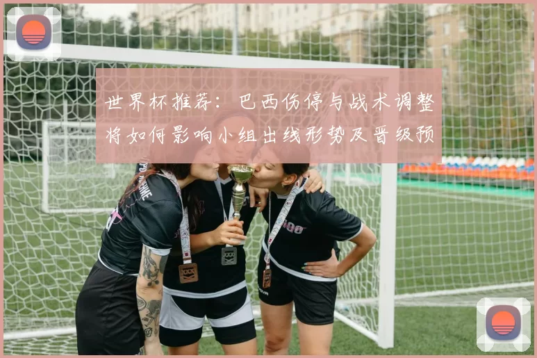 世界杯推荐:巴西伤停与战术调整将如何影响小组出线形势及晋级预期
