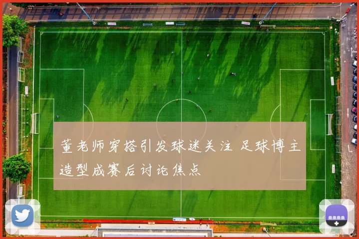 董老师穿搭引发球迷关注 足球博主造型成赛后讨论焦点