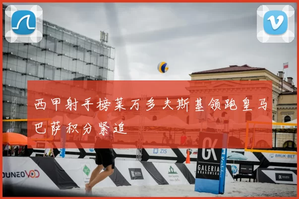 西甲射手榜莱万多夫斯基领跑皇马巴萨积分紧追