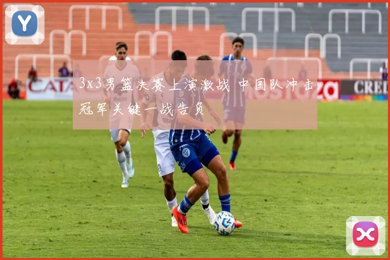 3x3男篮决赛上演激战 中国队冲击冠军关键一战告负