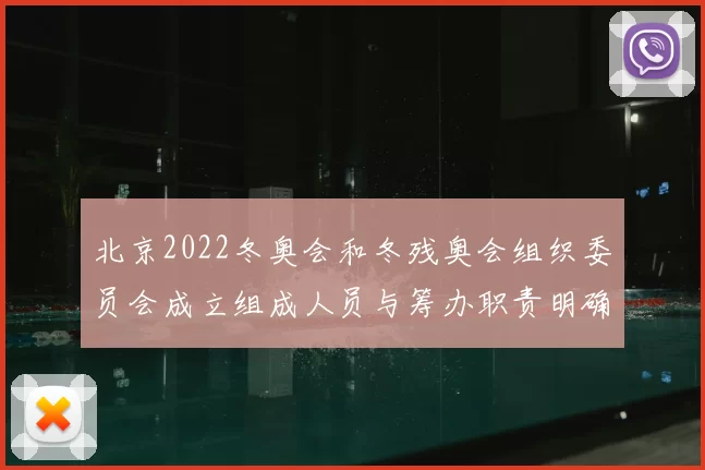 北京2022冬奥会和冬残奥会组织委员会成立组成人员与筹办职责明确